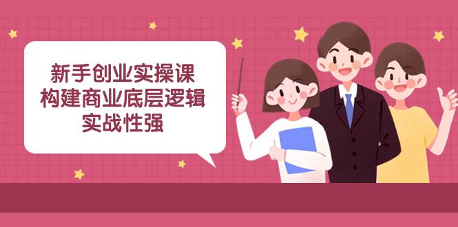 新手创业实操课：构建商业底层逻辑，实战性强（45节课）小鳄启创-网创项目资源站-副业项目-创业项目-搞钱项目小鳄启创