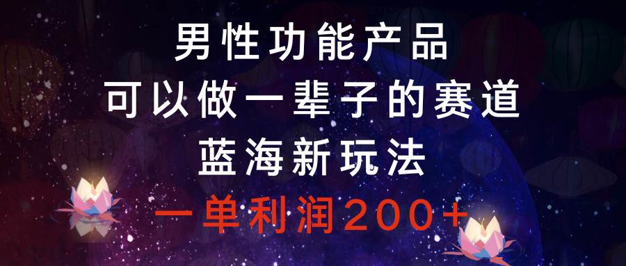 男性功能产品，可以做一辈子的赛道，蓝海新玩法，一单利润200+小鳄启创-网创项目资源站-副业项目-创业项目-搞钱项目小鳄启创