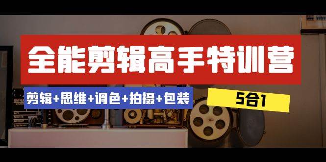全能剪辑-高手特训营：剪辑+思维+调色+拍摄+包装（5合1）53节课小鳄启创-网创项目资源站-副业项目-创业项目-搞钱项目小鳄启创