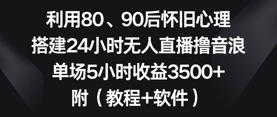 利用80、90后怀旧心理，搭建24小时无人直播撸音浪，单场5小时收益3500+…小鳄启创-网创项目资源站-副业项目-创业项目-搞钱项目小鳄启创