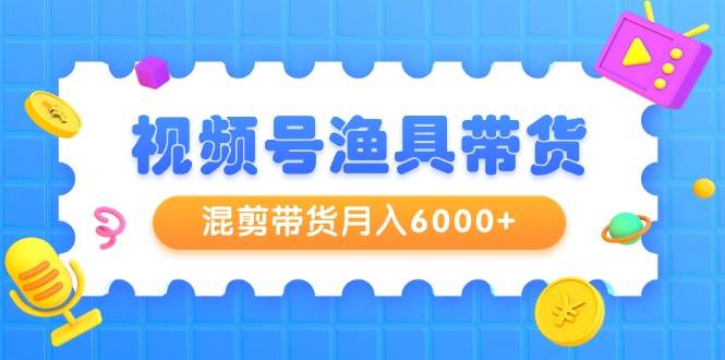 视频号渔具带货，混剪带货月入6000+，起号剪辑选品带货小鳄启创-网创项目资源站-副业项目-创业项目-搞钱项目小鳄启创