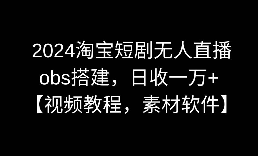 2024淘宝短剧无人直播3.0，obs搭建，日收一万+，【视频教程，附素材软件】小鳄启创-网创项目资源站-副业项目-创业项目-搞钱项目小鳄启创