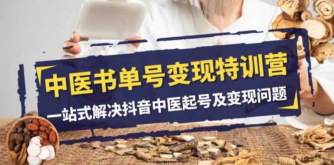 中医-书单号变现特训营，一站式解决抖音中医起号及变现问题（14节课）小鳄启创-网创项目资源站-副业项目-创业项目-搞钱项目小鳄启创
