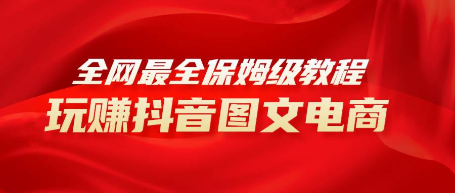 全网最全教程，手把手教你玩赚抖音图文电商，小白闭眼月入10000+小鳄启创-网创项目资源站-副业项目-创业项目-搞钱项目小鳄启创