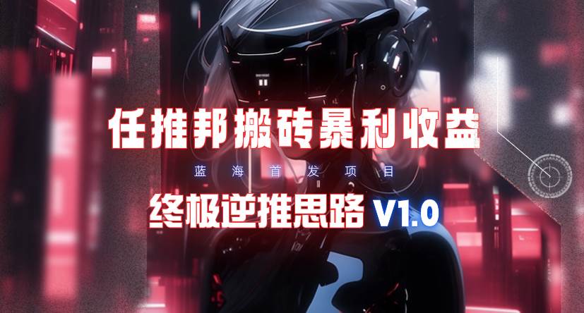 【限时蓝海】任推邦搬砖暴利吃收益_终极逆推思路V1.0小鳄启创-网创项目资源站-副业项目-创业项目-搞钱项目小鳄启创