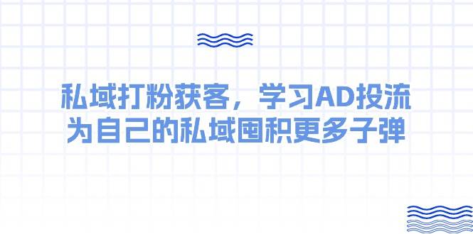 某收费课：私域打粉获客，学习AD投流，为自己的私域囤积更多子弹小鳄启创-网创项目资源站-副业项目-创业项目-搞钱项目小鳄启创