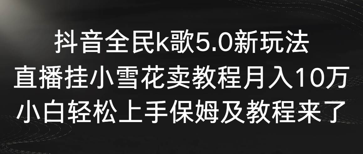 抖音全民k歌5.0新玩法，直播挂小雪花卖教程月入10万，小白轻松上手，保…小鳄启创-网创项目资源站-副业项目-创业项目-搞钱项目小鳄启创