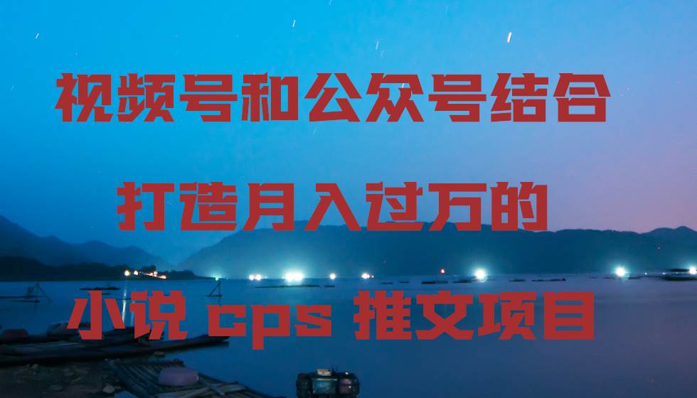 视频号和公众号结合打造月入过万的小说cps推文项目小鳄启创-网创项目资源站-副业项目-创业项目-搞钱项目小鳄启创