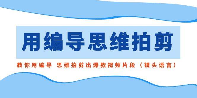 用编导的思维拍剪，教你用编导 思维拍剪出爆款视频片段（镜头语言）小鳄启创-网创项目资源站-副业项目-创业项目-搞钱项目小鳄启创