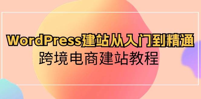 WordPress建站从入门到精通，跨境电商建站教程小鳄启创-网创项目资源站-副业项目-创业项目-搞钱项目小鳄启创