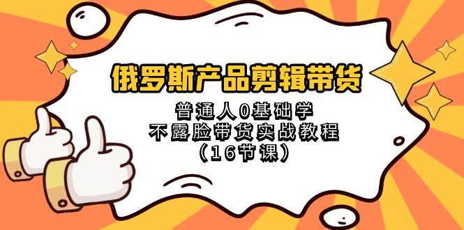 俄罗斯 产品剪辑带货，普通人0基础学不露脸带货实战教程（16节课）小鳄启创-网创项目资源站-副业项目-创业项目-搞钱项目小鳄启创