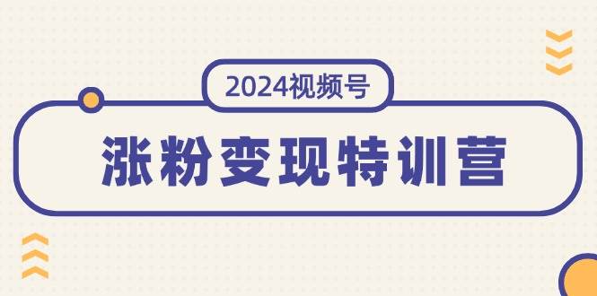 2024视频号-涨粉变现特训营：一站式打造稳定视频号涨粉变现模式（10节）小鳄启创-网创项目资源站-副业项目-创业项目-搞钱项目小鳄启创