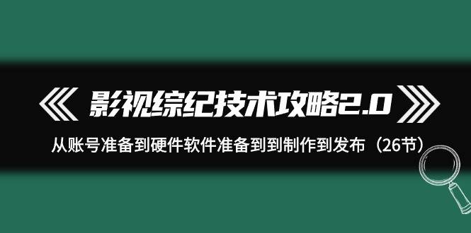 影视 综纪技术攻略2.0：从账号准备到硬件软件准备到到制作到发布（26节）小鳄启创-网创项目资源站-副业项目-创业项目-搞钱项目小鳄启创