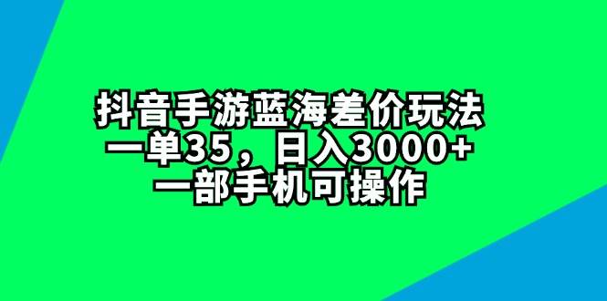 抖音手游蓝海差价玩法，一单35，日入3000+，一部手机可操作小鳄启创-网创项目资源站-副业项目-创业项目-搞钱项目小鳄启创