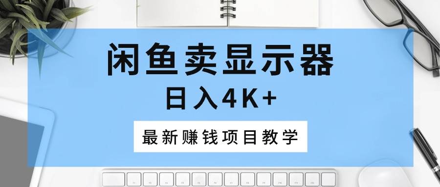 闲鱼卖显示器，日入4K+，最新赚钱项目教学小鳄启创-网创项目资源站-副业项目-创业项目-搞钱项目小鳄启创