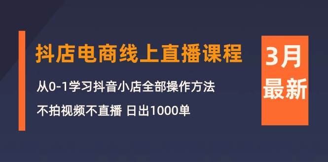 3月抖店电商线上直播课程：从0-1学习抖音小店，不拍视频不直播 日出1000单小鳄启创-网创项目资源站-副业项目-创业项目-搞钱项目小鳄启创