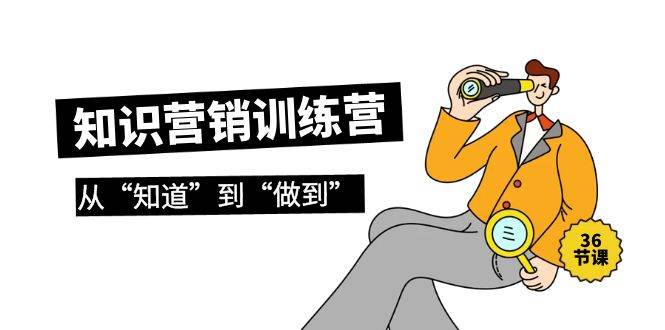 知识营销训练营·实操班，从“知道”到“做到”（36节课）小鳄启创-网创项目资源站-副业项目-创业项目-搞钱项目小鳄启创
