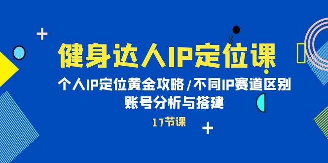健身达人IP定位课：个人IP定位黄金攻略/不同IP赛道区别/账号分析与搭建小鳄启创-网创项目资源站-副业项目-创业项目-搞钱项目小鳄启创