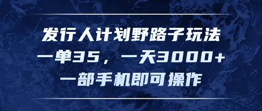 发行人计划野路子玩法，一单35，一天3000+，一部手机即可操作小鳄启创-网创项目资源站-副业项目-创业项目-搞钱项目小鳄启创