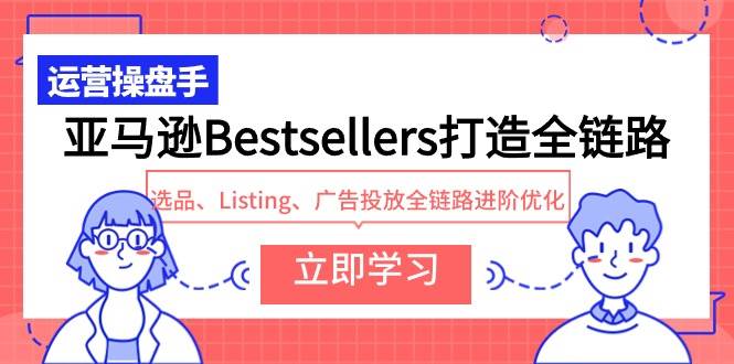 亚马逊Bestsellers打造全链路，选品、Listing、广告投放全链路进阶优化小鳄启创-网创项目资源站-副业项目-创业项目-搞钱项目小鳄启创