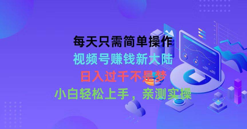 每天只需简单操作，视频号赚钱新大陆，日入过千不是梦，小白轻松上手，…小鳄启创-网创项目资源站-副业项目-创业项目-搞钱项目小鳄启创