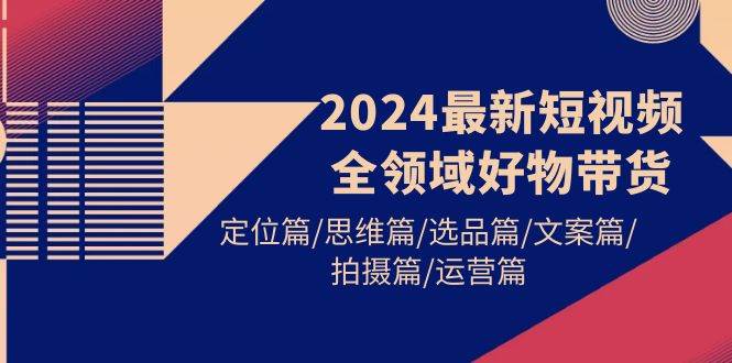 2024最新短视频全领域好物带货 定位篇/思维篇/选品篇/文案篇/拍摄篇/运营篇小鳄启创-网创项目资源站-副业项目-创业项目-搞钱项目小鳄启创