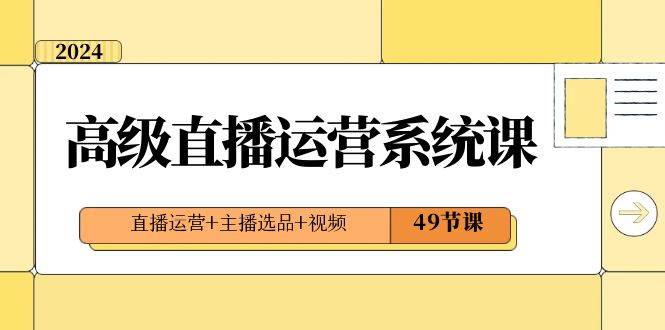 2024高级直播·运营系统课，直播运营+主播选品+视频（49节课）小鳄启创-网创项目资源站-副业项目-创业项目-搞钱项目小鳄启创
