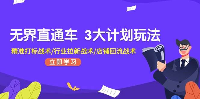 无界直通车 3大计划玩法，精准打标战术/行业拉新战术/店铺回流战术小鳄启创-网创项目资源站-副业项目-创业项目-搞钱项目小鳄启创