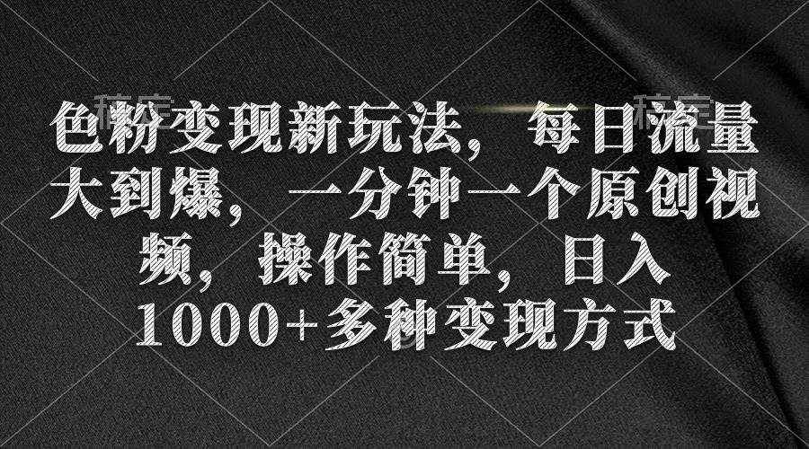 色粉变现新玩法，每日流量大到爆，一分钟一个原创视频，操作简单，日入1000+小鳄启创-网创项目资源站-副业项目-创业项目-搞钱项目小鳄启创