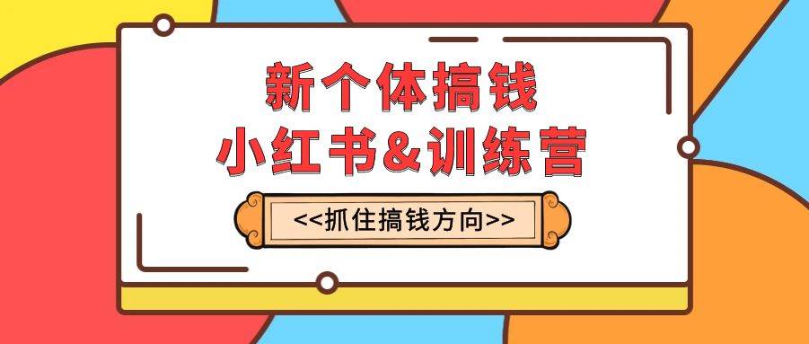 新个体·搞钱-小红书训练营：实战落地运营方法，抓住搞钱方向，每月多搞2w+小鳄启创-网创项目资源站-副业项目-创业项目-搞钱项目小鳄启创