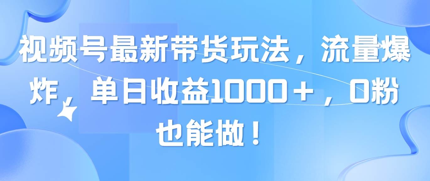 视频号最新带货玩法，流量爆炸，单日收益1000＋，0粉也能做！小鳄启创-网创项目资源站-副业项目-创业项目-搞钱项目小鳄启创