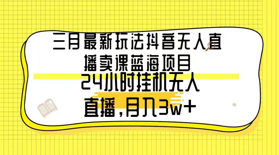 三月最新玩法抖音无人直播卖课蓝海项目，24小时无人直播，月入3w+小鳄启创-网创项目资源站-副业项目-创业项目-搞钱项目小鳄启创
