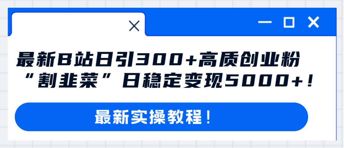 最新B站日引300+高质创业粉教程！“割韭菜”日稳定变现5000+！小鳄启创-网创项目资源站-副业项目-创业项目-搞钱项目小鳄启创