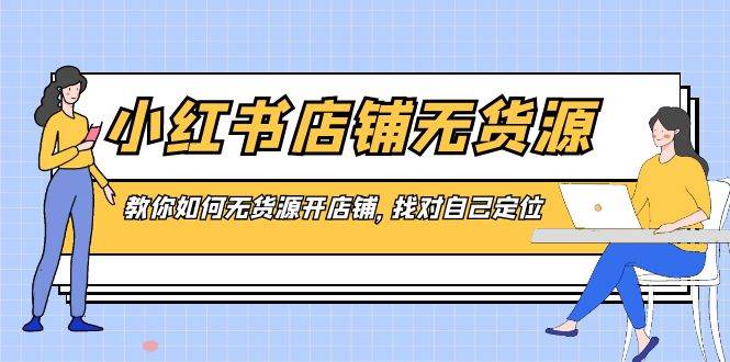 小红书店铺-无货源，教你如何无货源开店铺，找对自己定位小鳄启创-网创项目资源站-副业项目-创业项目-搞钱项目小鳄启创