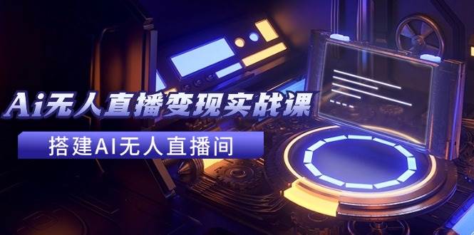 2024全套Ai无人直播变现实战课，搭建AI无人直播间，利用AI赚钱 (24节课)小鳄启创-网创项目资源站-副业项目-创业项目-搞钱项目小鳄启创