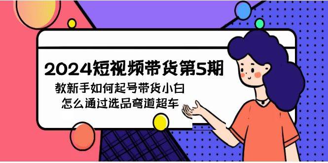 2024短视频带货第5期，教新手如何起号，带货小白怎么通过选品弯道超车小鳄启创-网创项目资源站-副业项目-创业项目-搞钱项目小鳄启创