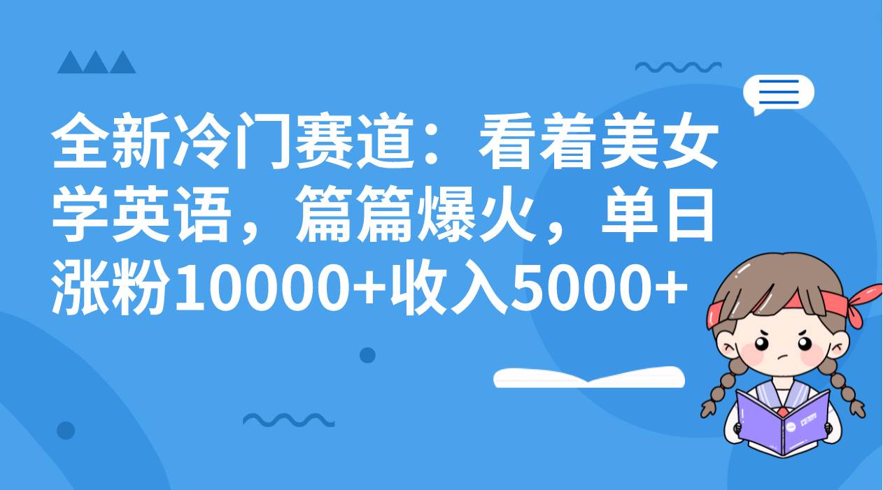 全新冷门赛道：看着美女学英语，篇篇爆火，单日涨粉10000+收入5000+小鳄启创-网创项目资源站-副业项目-创业项目-搞钱项目小鳄启创