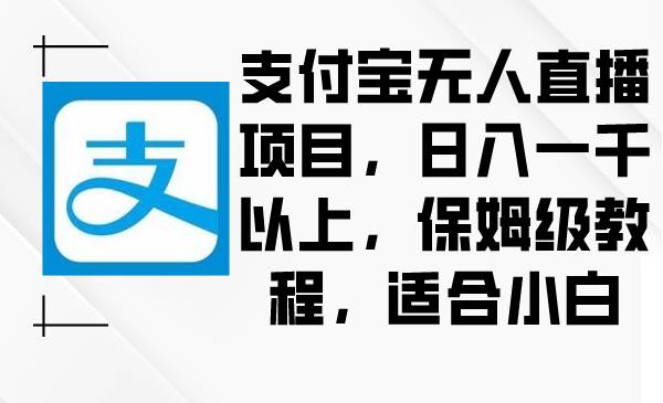 支付宝无人直播项目，日入一千以上，保姆级教程，适合小白小鳄启创-网创项目资源站-副业项目-创业项目-搞钱项目小鳄启创