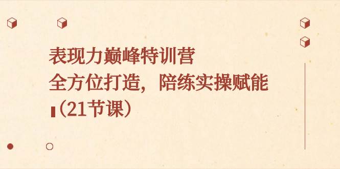 表现力巅峰特训营，全方位打造，陪练实操赋能（21节课）小鳄启创-网创项目资源站-副业项目-创业项目-搞钱项目小鳄启创