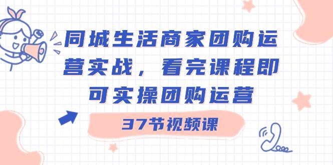 同城生活商家团购运营实战，看完课程即可实操团购运营（37节课）小鳄启创-网创项目资源站-副业项目-创业项目-搞钱项目小鳄启创
