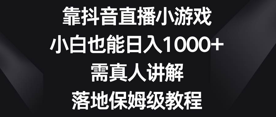 靠抖音直播小游戏，小白也能日入1000+，需真人讲解，落地保姆级教程小鳄启创-网创项目资源站-副业项目-创业项目-搞钱项目小鳄启创