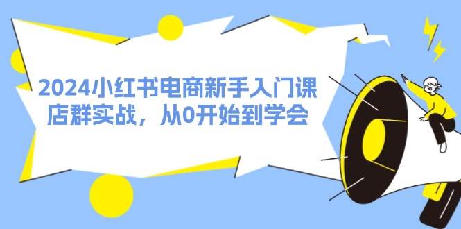 2024小红书电商新手入门课，店群实战，从0开始到学会（31节）小鳄启创-网创项目资源站-副业项目-创业项目-搞钱项目小鳄启创