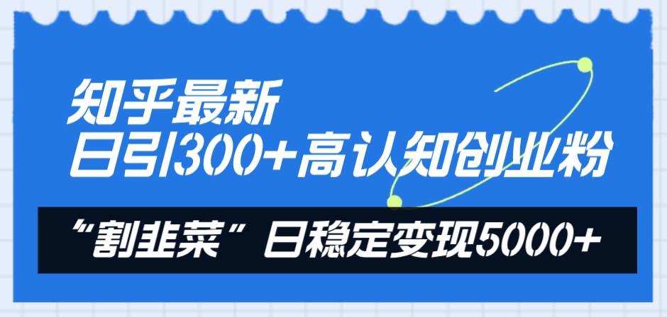 知乎最新日引300+高认知创业粉，“割韭菜”日稳定变现5000+小鳄启创-网创项目资源站-副业项目-创业项目-搞钱项目小鳄启创