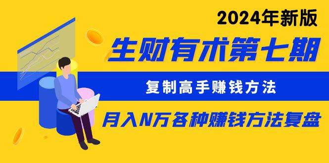 生财有术第七期：复制高手赚钱方法 月入N万各种方法复盘（更新到24年0313）小鳄启创-网创项目资源站-副业项目-创业项目-搞钱项目小鳄启创