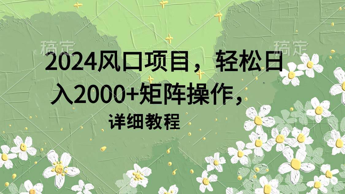 2024风口项目，轻松日入2000+矩阵操作，详细教程小鳄启创-网创项目资源站-副业项目-创业项目-搞钱项目小鳄启创