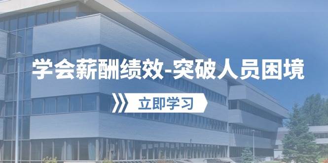 学会薪酬绩效-突破人员困境：建立自己的【薪酬+绩效】体系，企业与员工…小鳄启创-网创项目资源站-副业项目-创业项目-搞钱项目小鳄启创