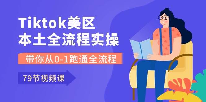 Tiktok-美区本土全流程实操课，带你从0-1跑通全流程（79节课）小鳄启创-网创项目资源站-副业项目-创业项目-搞钱项目小鳄启创