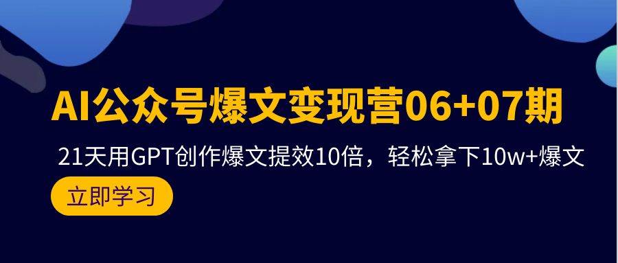 AI公众号爆文变现营06+07期，21天用GPT创作爆文提效10倍，轻松拿下10w+爆文小鳄启创-网创项目资源站-副业项目-创业项目-搞钱项目小鳄启创
