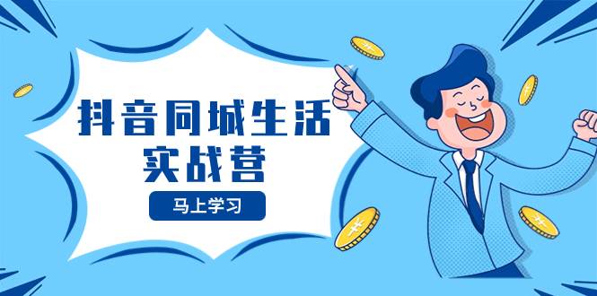 抖音同城生活实战营，抓住抖音本地生活风口，让你的生意逆风翻盘小鳄启创-网创项目资源站-副业项目-创业项目-搞钱项目小鳄启创