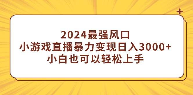 2024最强风口，小游戏直播暴力变现日入3000+小白也可以轻松上手小鳄启创-网创项目资源站-副业项目-创业项目-搞钱项目小鳄启创